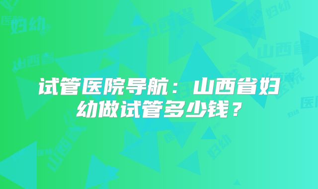 试管医院导航：山西省妇幼做试管多少钱？