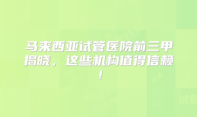马来西亚试管医院前三甲揭晓，这些机构值得信赖！
