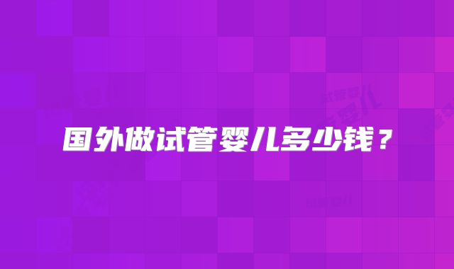 国外做试管婴儿多少钱?