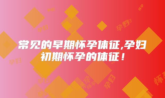 常见的早期怀孕体征,孕妇初期怀孕的体征!