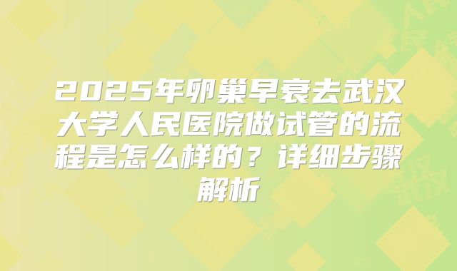 2025年卵巢早衰去武汉大学人民医院做试管的流程是怎么样的？详细步骤解析