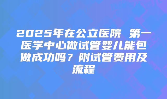 2025年在公立医院 第一医学中心做试管婴儿能包做成功吗？附试管费用及流程