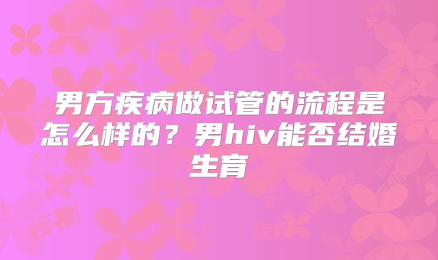 男方疾病做试管的流程是怎么样的？男hiv能否结婚生育