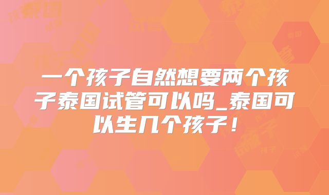 一个孩子自然想要两个孩子泰国试管可以吗_泰国可以生几个孩子！