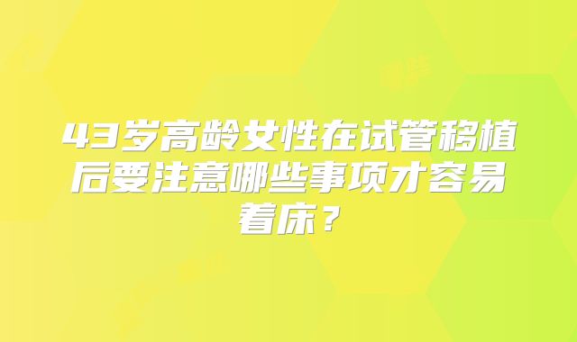 43岁高龄女性在试管移植后要注意哪些事项才容易着床？