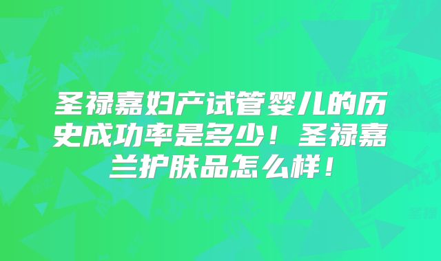 圣禄嘉妇产试管婴儿的历史成功率是多少!圣禄嘉兰护肤品怎么样!