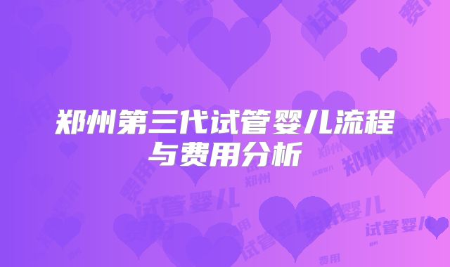 郑州第三代试管婴儿流程与费用分析