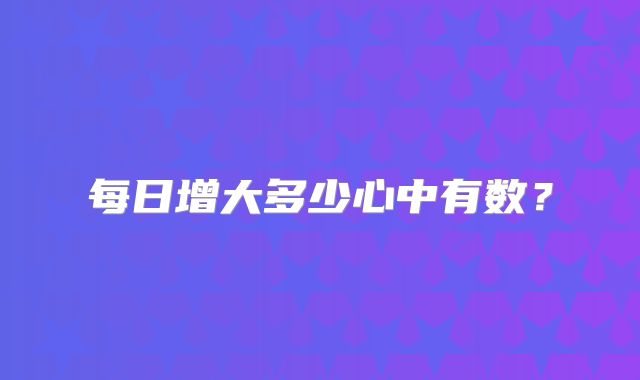 每日增大多少心中有数？