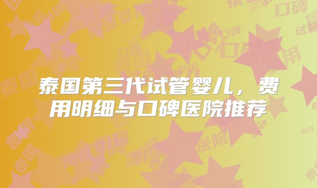 泰国第三代试管婴儿，费用明细与口碑医院推荐