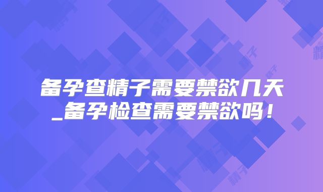 备孕查精子需要禁欲几天_备孕检查需要禁欲吗!