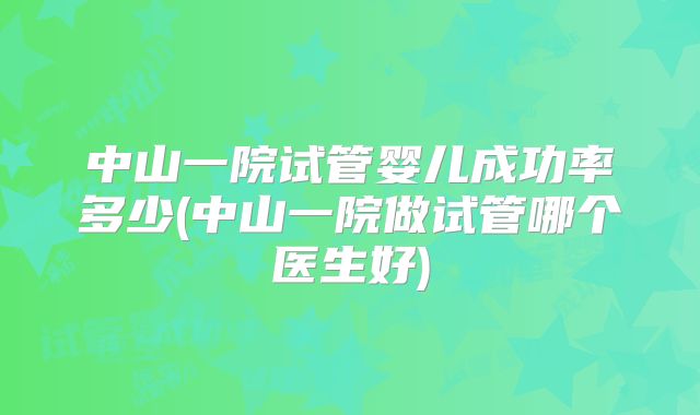 中山一院试管婴儿成功率多少(中山一院做试管哪个医生好)
