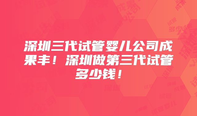 深圳三代试管婴儿公司成果丰！深圳做第三代试管多少钱！