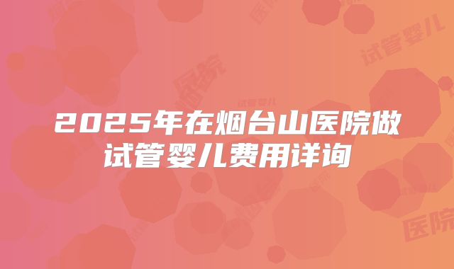 2025年在烟台山医院做试管婴儿费用详询