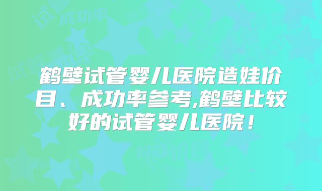 鹤壁试管婴儿医院造娃价目、成功率参考,鹤壁比较好的试管婴儿医院！