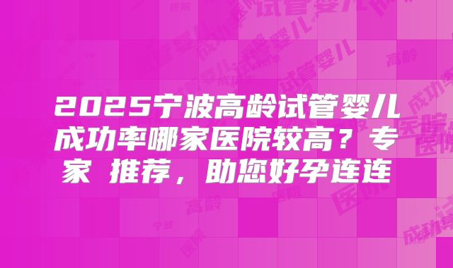 2025宁波高龄试管婴儿成功率哪家医院较高?专家の推荐,助您好孕连连