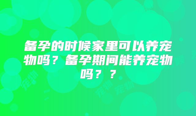 备孕的时候家里可以养宠物吗？备孕期间能养宠物吗？？