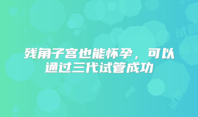 残角子宫也能怀孕,可以通过三代试管成功