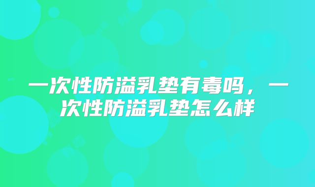 一次性防溢乳垫有毒吗，一次性防溢乳垫怎么样