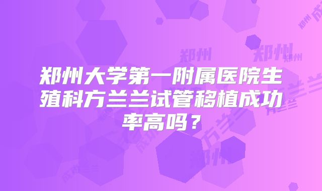郑州大学第一附属医院生殖科方兰兰试管移植成功率高吗?