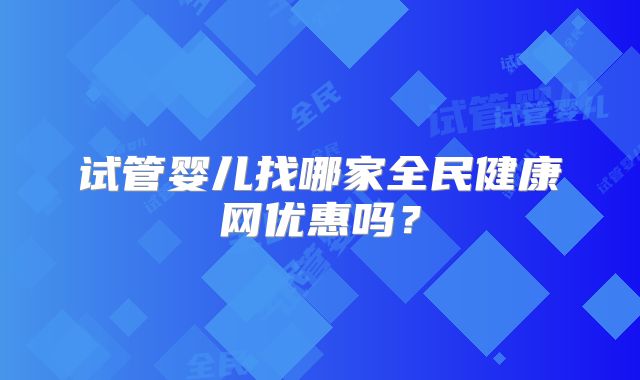 试管婴儿找哪家全民健康网优惠吗？