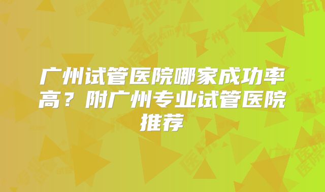广州试管医院哪家成功率高？附广州专业试管医院推荐