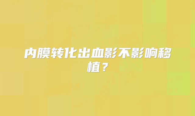 内膜转化出血影不影响移植？