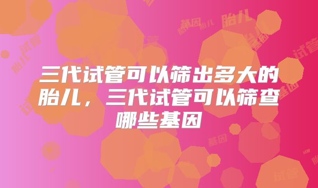 三代试管可以筛出多大的胎儿，三代试管可以筛查哪些基因