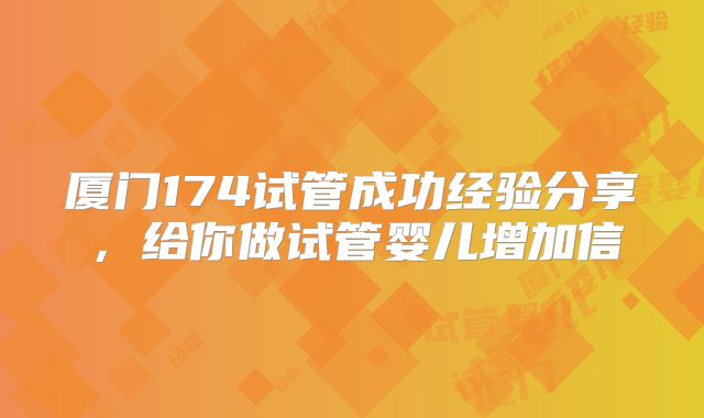 厦门174试管成功经验分享，给你做试管婴儿增加信