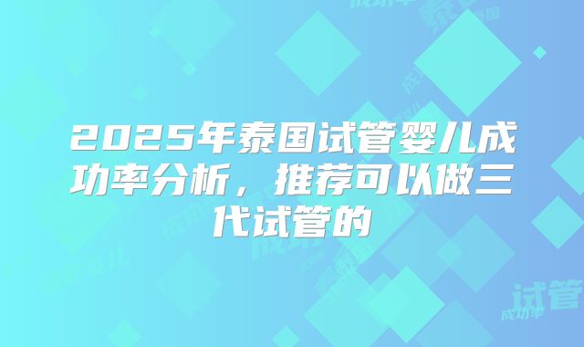 2025年泰国试管婴儿成功率分析,推荐可以做三代试管的