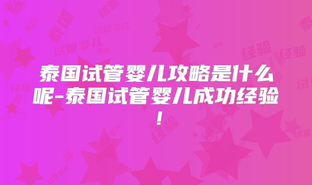 泰国试管婴儿攻略是什么呢-泰国试管婴儿成功经验！