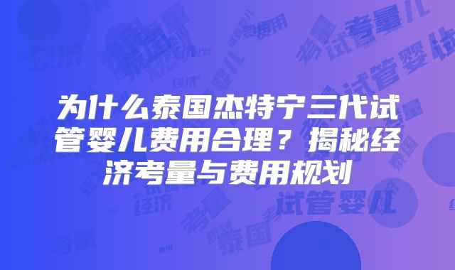 为什么泰国杰特宁三代试管婴儿费用合理？揭秘经济考量与费用规划