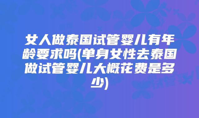 女人做泰国试管婴儿有年龄要求吗(单身女性去泰国做试管婴儿大概花费是多少)