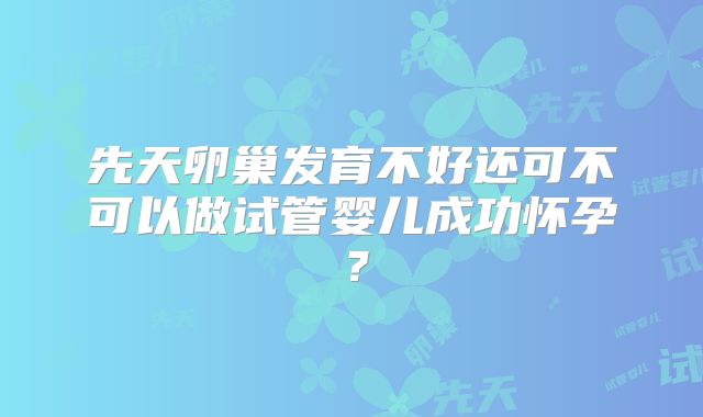 先天卵巢发育不好还可不可以做试管婴儿成功怀孕？