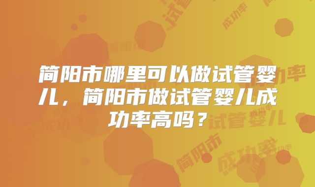 简阳市哪里可以做试管婴儿,简阳市做试管婴儿成功率高吗?