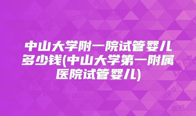 中山大学附一院试管婴儿多少钱(中山大学第一附属医院试管婴儿)