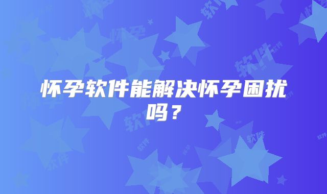 怀孕软件能解决怀孕困扰吗？