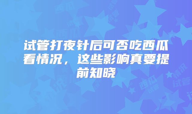 试管打夜针后可否吃西瓜看情况,这些影响真要提前知晓