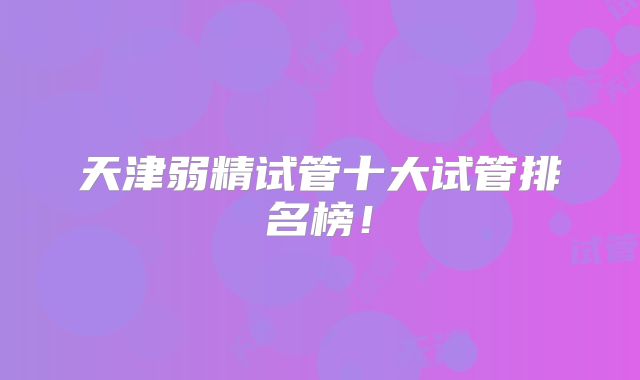 天津弱精试管十大试管排名榜!