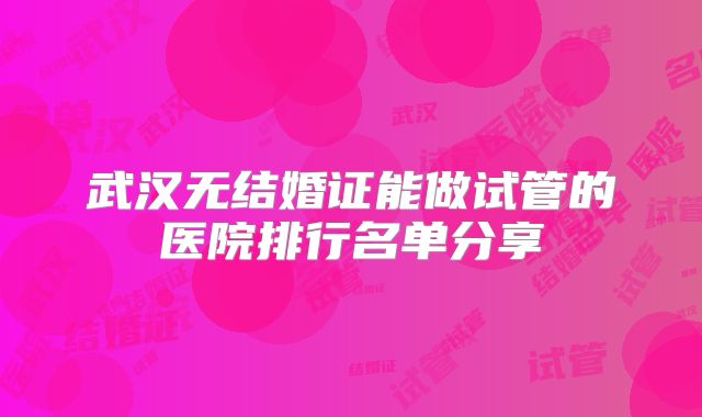 武汉无结婚证能做试管的医院排行名单分享