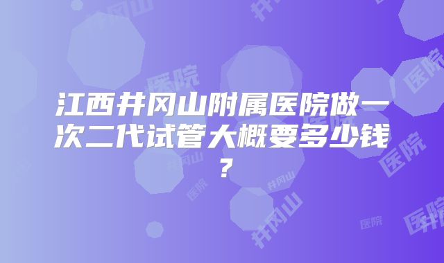 江西井冈山附属医院做一次二代试管大概要多少钱？