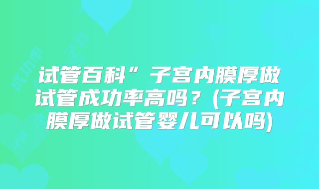 试管百科”子宫内膜厚做试管成功率高吗？(子宫内膜厚做试管婴儿可以吗)