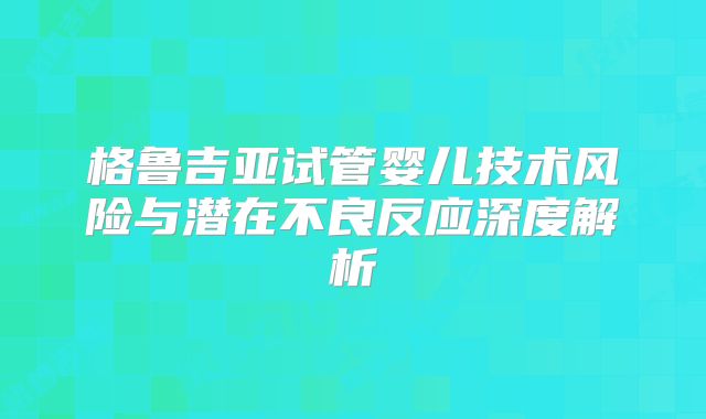 格鲁吉亚试管婴儿技术风险与潜在不良反应深度解析