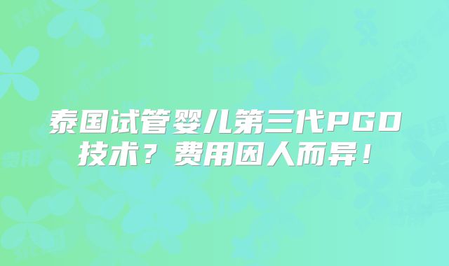 泰国试管婴儿第三代PGD技术?费用因人而异!
