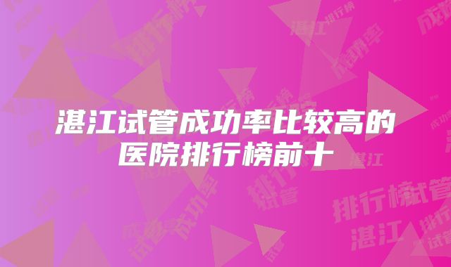 湛江试管成功率比较高的医院排行榜前十