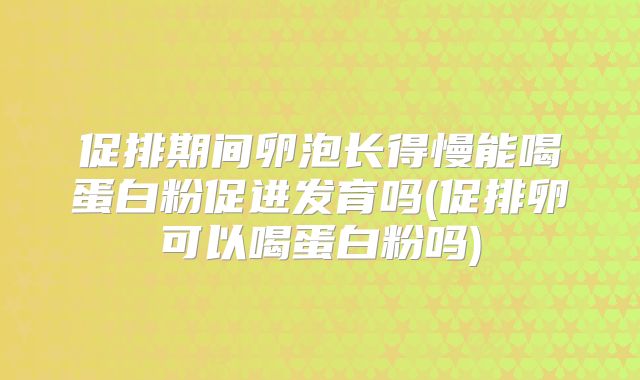 促排期间卵泡长得慢能喝蛋白粉促进发育吗(促排卵可以喝蛋白粉吗)