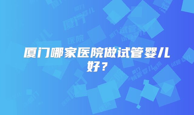 厦门哪家医院做试管婴儿好?