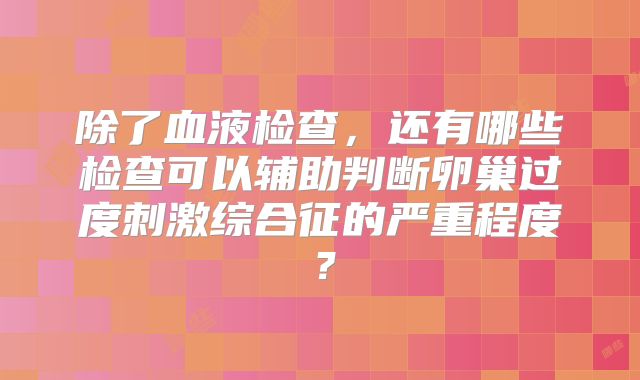 除了血液检查，还有哪些检查可以辅助判断卵巢过度刺激综合征的严重程度？