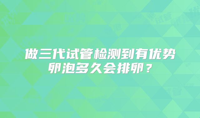 做三代试管检测到有优势卵泡多久会排卵?