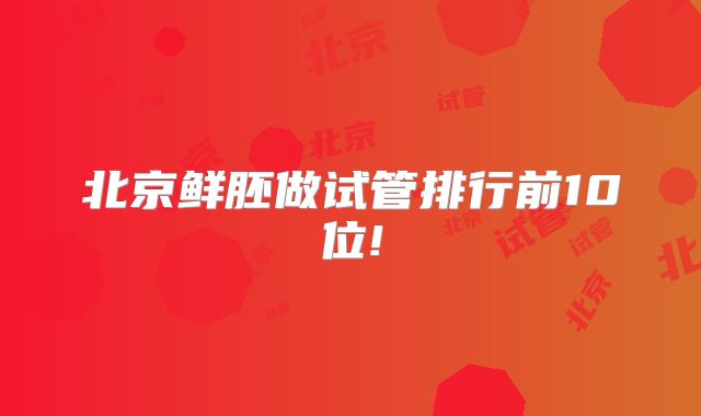 北京鲜胚做试管排行前10位!