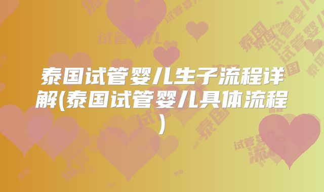 泰国试管婴儿生子流程详解(泰国试管婴儿具体流程)